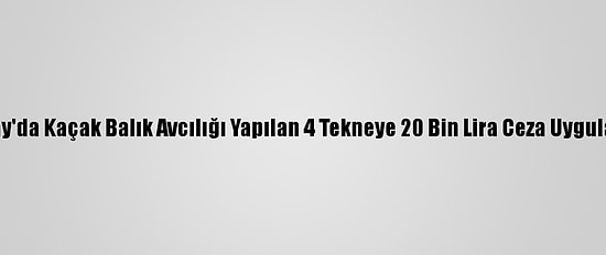Hatay'da Kaçak Balık Avcılığı Yapılan 4 Tekneye 20 Bin Lira Ceza Uygulandı