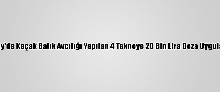 Hatay'da Kaçak Balık Avcılığı Yapılan 4 Tekneye 20 Bin Lira Ceza Uygulandı