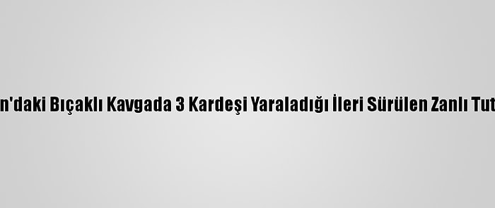 Karaman'daki Bıçaklı Kavgada 3 Kardeşi Yaraladığı İleri Sürülen Zanlı Tutuklandı