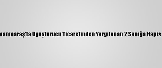 Kahramanmaraş'ta Uyuşturucu Ticaretinden Yargılanan 2 Sanığa Hapis Cezası