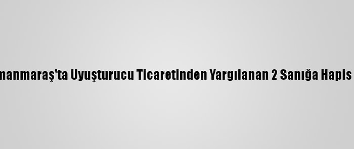 Kahramanmaraş'ta Uyuşturucu Ticaretinden Yargılanan 2 Sanığa Hapis Cezası