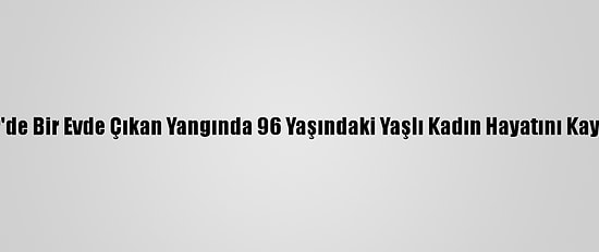İzmir'de Bir Evde Çıkan Yangında 96 Yaşındaki Yaşlı Kadın Hayatını Kaybetti