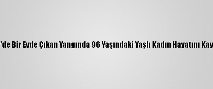 İzmir'de Bir Evde Çıkan Yangında 96 Yaşındaki Yaşlı Kadın Hayatını Kaybetti