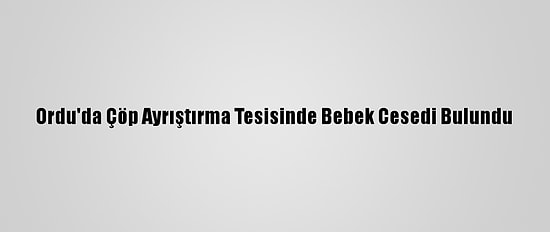 Ordu'da Çöp Ayrıştırma Tesisinde Bebek Cesedi Bulundu