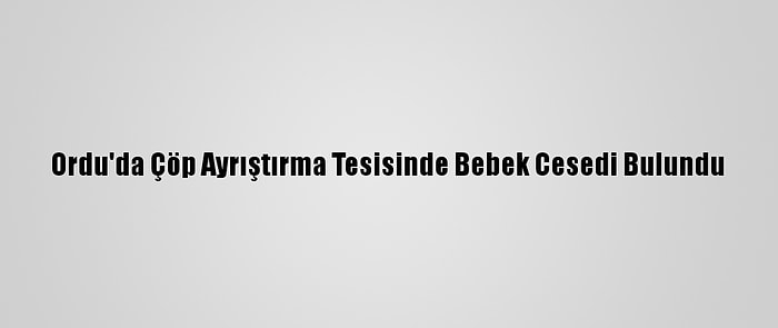Ordu'da Çöp Ayrıştırma Tesisinde Bebek Cesedi Bulundu