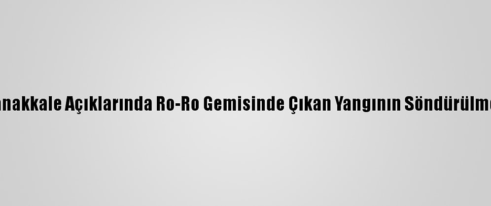 Güncelleme - Çanakkale Açıklarında Ro-Ro Gemisinde Çıkan Yangının Söndürülmesine Çalışılıyor