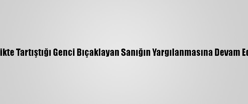 Trafikte Tartıştığı Genci Bıçaklayan Sanığın Yargılanmasına Devam Edildi
