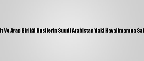 Arap Ülkeleri, İit Ve Arap Birliği Husilerin Suudi Arabistan'daki Havalimanına Saldırısını Kınadı