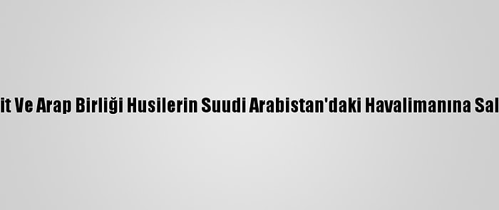 Arap Ülkeleri, İit Ve Arap Birliği Husilerin Suudi Arabistan'daki Havalimanına Saldırısını Kınadı