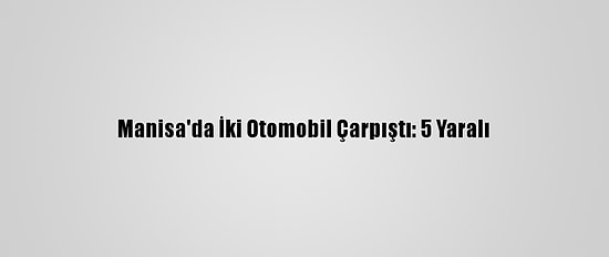 Manisa'da İki Otomobil Çarpıştı: 5 Yaralı
