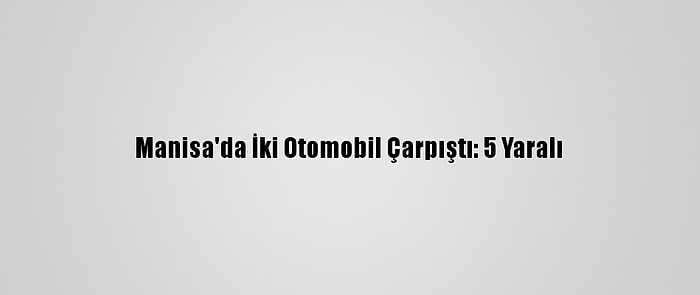 Manisa'da İki Otomobil Çarpıştı: 5 Yaralı