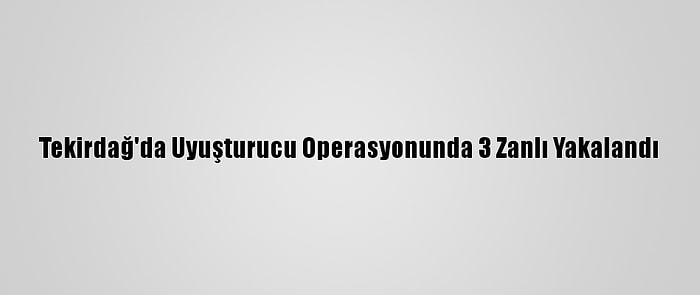 Tekirdağ'da Uyuşturucu Operasyonunda 3 Zanlı Yakalandı