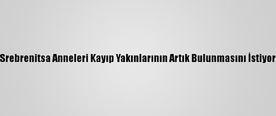 Srebrenitsa Anneleri Kayıp Yakınlarının Artık Bulunmasını İstiyor