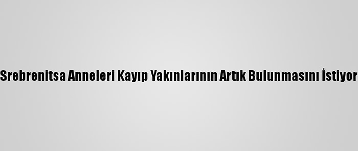 Srebrenitsa Anneleri Kayıp Yakınlarının Artık Bulunmasını İstiyor