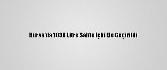 Bursa'da 1038 Litre Sahte İçki Ele Geçirildi
