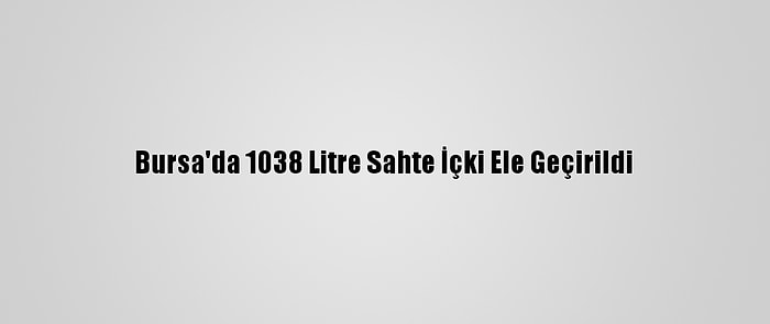 Bursa'da 1038 Litre Sahte İçki Ele Geçirildi