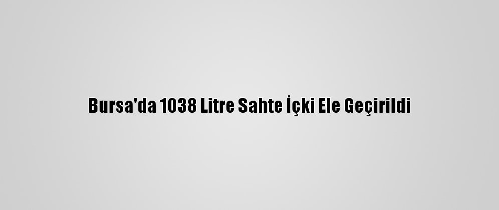 Bursa'da 1038 Litre Sahte İçki Ele Geçirildi