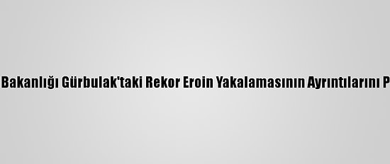 Ticaret Bakanlığı Gürbulak'taki Rekor Eroin Yakalamasının Ayrıntılarını Paylaştı: