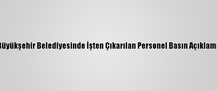 Mersin Büyükşehir Belediyesinde İşten Çıkarılan Personel Basın Açıklaması Yaptı