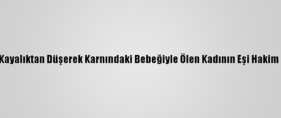 Fethiye'de Kayalıktan Düşerek Karnındaki Bebeğiyle Ölen Kadının Eşi Hakim Karşısında