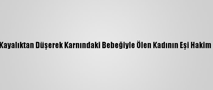 Fethiye'de Kayalıktan Düşerek Karnındaki Bebeğiyle Ölen Kadının Eşi Hakim Karşısında