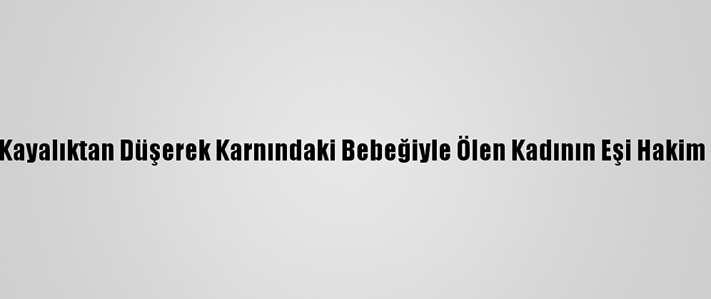 Fethiye'de Kayalıktan Düşerek Karnındaki Bebeğiyle Ölen Kadının Eşi Hakim Karşısında