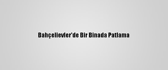 Bahçelievler'de Bir Binada Patlama