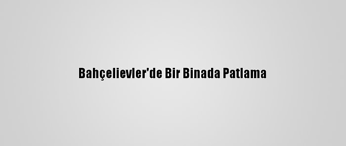 Bahçelievler'de Bir Binada Patlama