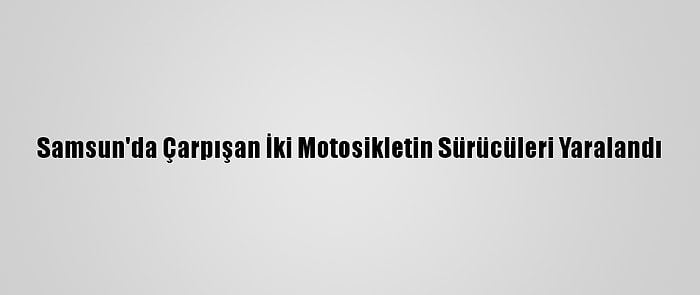 Samsun'da Çarpışan İki Motosikletin Sürücüleri Yaralandı
