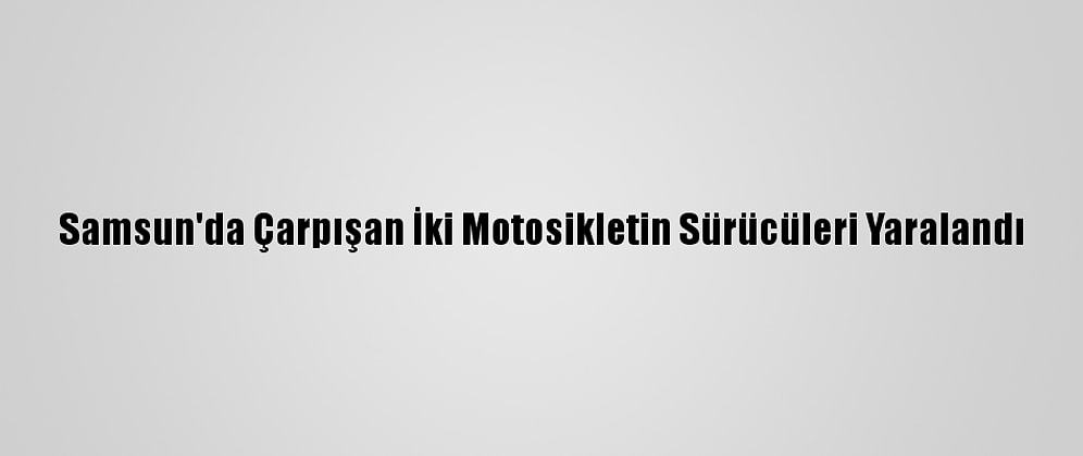 Samsun'da Çarpışan İki Motosikletin Sürücüleri Yaralandı