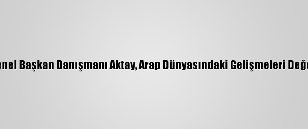 Ak Parti Genel Başkan Danışmanı Aktay, Arap Dünyasındaki Gelişmeleri Değerlendirdi: