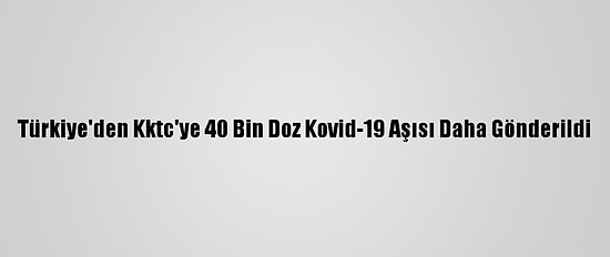 Türkiye'den Kktc'ye 40 Bin Doz Kovid-19 Aşısı Daha Gönderildi