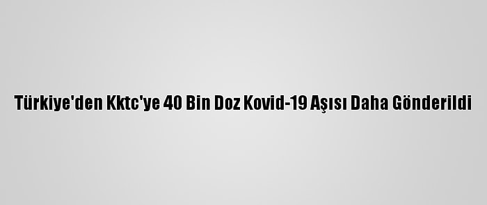 Türkiye'den Kktc'ye 40 Bin Doz Kovid-19 Aşısı Daha Gönderildi