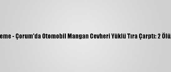 Güncelleme - Çorum'da Otomobil Mangan Cevheri Yüklü Tıra Çarptı: 2 Ölü, 1 Yaralı