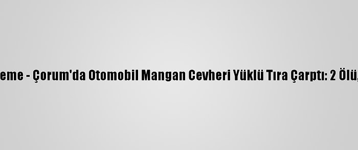 Güncelleme - Çorum'da Otomobil Mangan Cevheri Yüklü Tıra Çarptı: 2 Ölü, 1 Yaralı