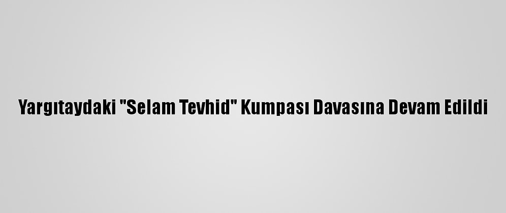 Yargıtaydaki "Selam Tevhid" Kumpası Davasına Devam Edildi