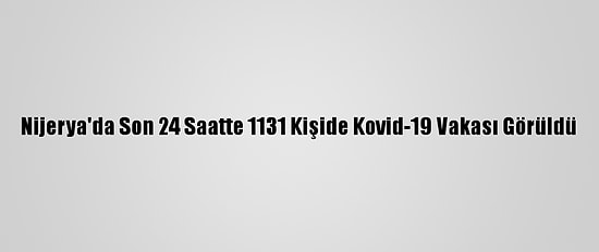Nijerya'da Son 24 Saatte 1131 Kişide Kovid-19 Vakası Görüldü