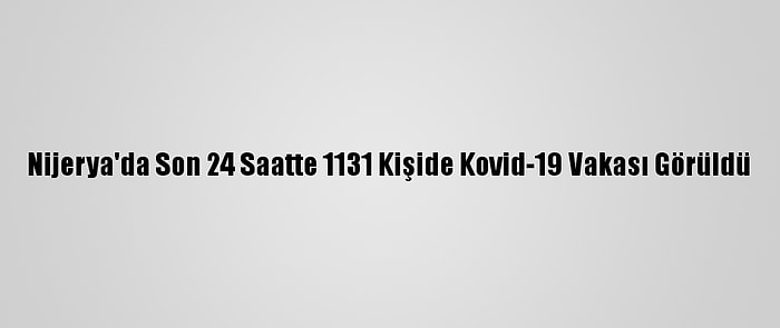 Nijerya'da Son 24 Saatte 1131 Kişide Kovid-19 Vakası Görüldü