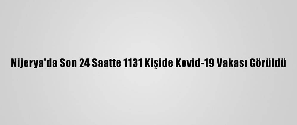 Nijerya'da Son 24 Saatte 1131 Kişide Kovid-19 Vakası Görüldü