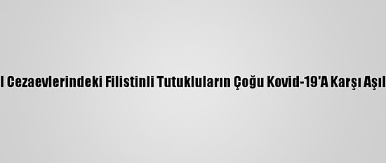 İsrail Cezaevlerindeki Filistinli Tutukluların Çoğu Kovid-19'A Karşı Aşılandı