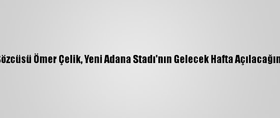 Ak Parti Sözcüsü Ömer Çelik, Yeni Adana Stadı'nın Gelecek Hafta Açılacağını Söyledi