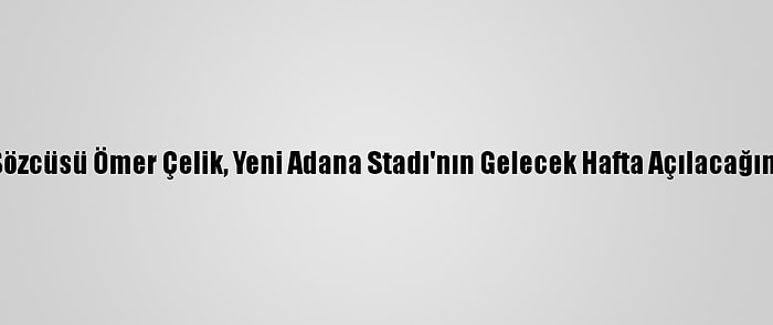 Ak Parti Sözcüsü Ömer Çelik, Yeni Adana Stadı'nın Gelecek Hafta Açılacağını Söyledi