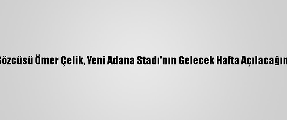 Ak Parti Sözcüsü Ömer Çelik, Yeni Adana Stadı'nın Gelecek Hafta Açılacağını Söyledi