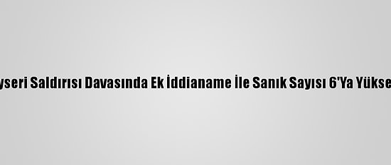 Kayseri Saldırısı Davasında Ek İddianame İle Sanık Sayısı 6'Ya Yükseldi