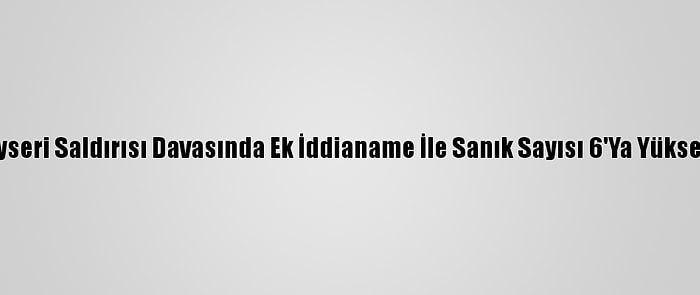 Kayseri Saldırısı Davasında Ek İddianame İle Sanık Sayısı 6'Ya Yükseldi