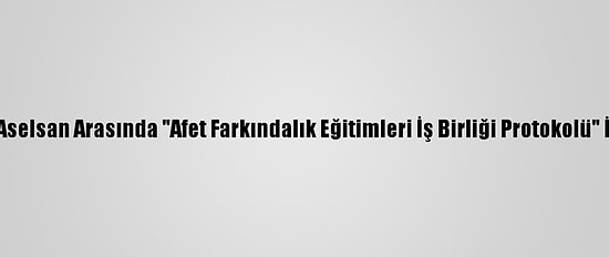 Afad İle Aselsan Arasında "Afet Farkındalık Eğitimleri İş Birliği Protokolü" İmzaladı