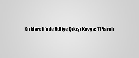 Kırklareli'nde Adliye Çıkışı Kavga: 11 Yaralı