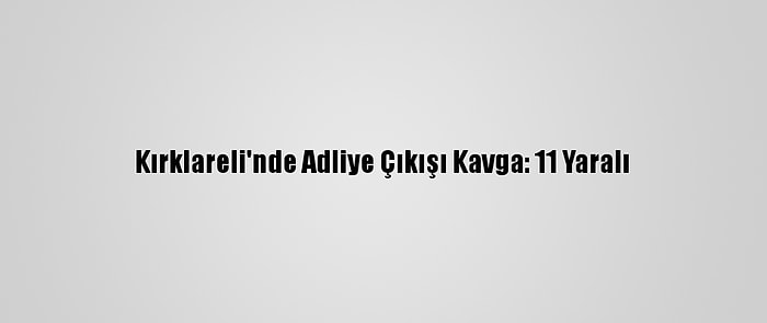 Kırklareli'nde Adliye Çıkışı Kavga: 11 Yaralı