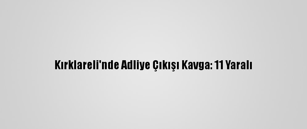 Kırklareli'nde Adliye Çıkışı Kavga: 11 Yaralı