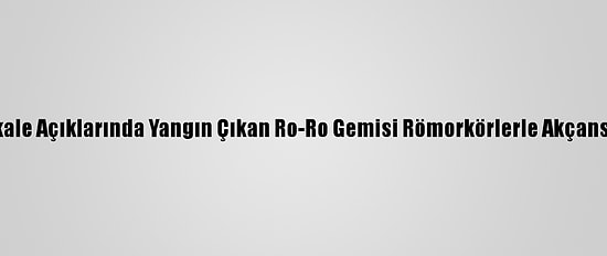 Güncelleme 2 - Çanakkale Açıklarında Yangın Çıkan Ro-Ro Gemisi Römorkörlerle Akçansa Limanı'na Götürüldü